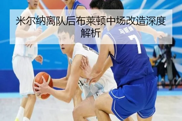 米尔纳离队后布莱顿中场改造深度解析